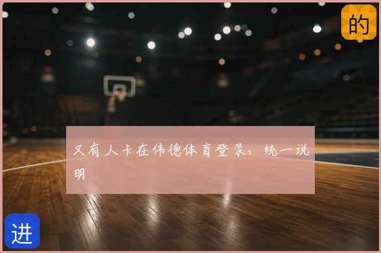 又有人卡在伟德体育登录，统一说明